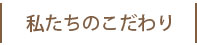 私たちのこだわり