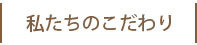 私たちのこだわり